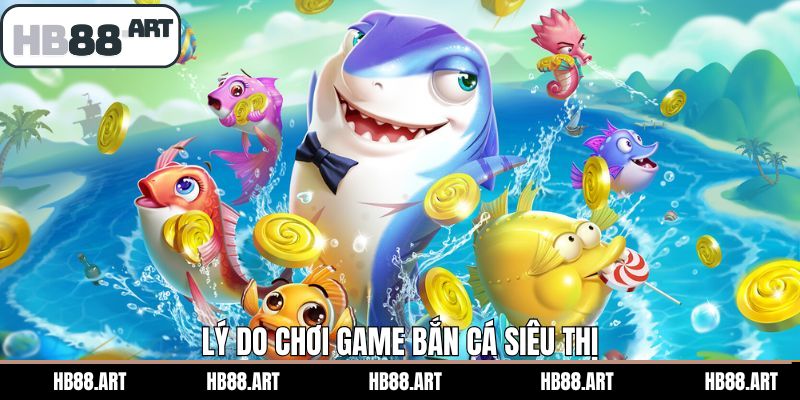 Lý do vì sao thành viên nên lựa chọn bắn cá siêu thị